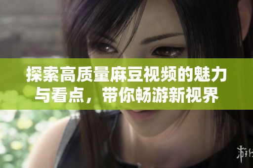 探索高质量麻豆视频的魅力与看点，带你畅游新视界
