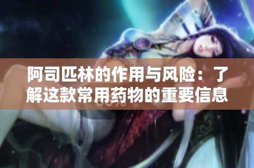阿司匹林的作用与风险：了解这款常用药物的重要信息