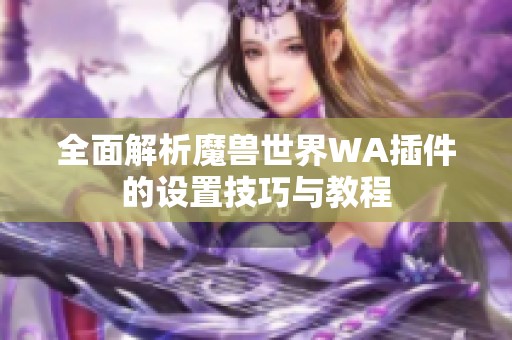 全面解析魔兽世界WA插件的设置技巧与教程
