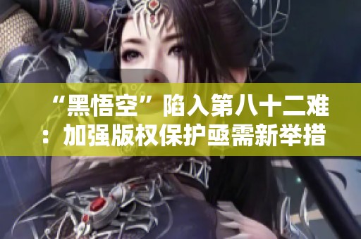 “黑悟空”陷入第八十二难：加强版权保护亟需新举措