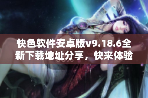 快色软件安卓版v9.18.6全新下载地址分享，快来体验吧！