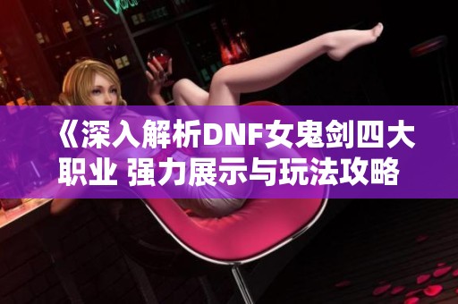 《深入解析DNF女鬼剑四大职业 强力展示与玩法攻略》