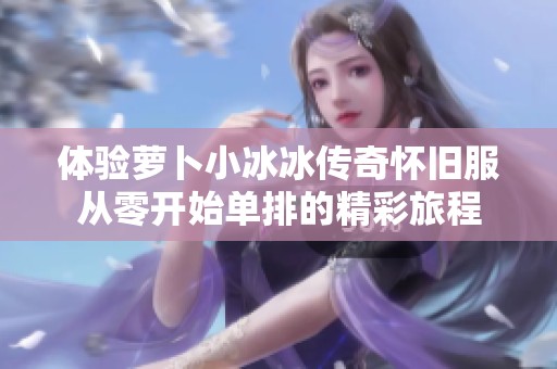 体验萝卜小冰冰传奇怀旧服从零开始单排的精彩旅程