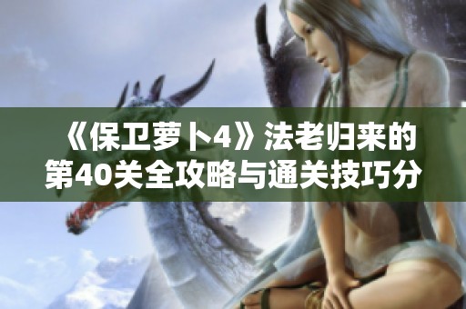 《保卫萝卜4》法老归来的第40关全攻略与通关技巧分析