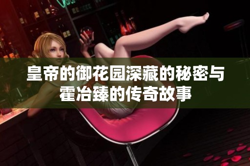 皇帝的御花园深藏的秘密与霍冶臻的传奇故事