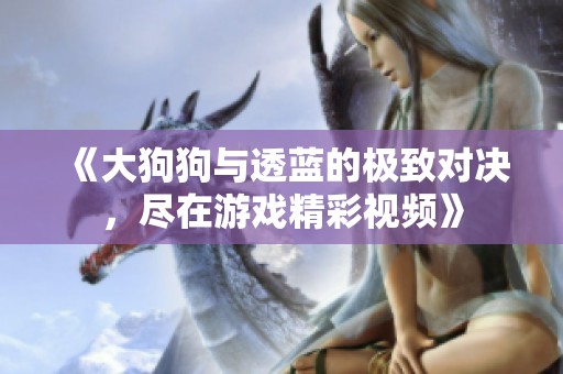 《大狗狗与透蓝的极致对决，尽在游戏精彩视频》