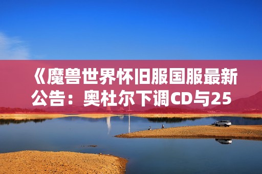 《魔兽世界怀旧服国服最新公告：奥杜尔下调CD与252装备系统变更解析》