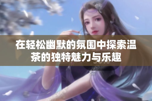 在轻松幽默的氛围中探索温茶的独特魅力与乐趣