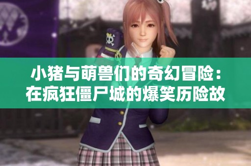小猪与萌兽们的奇幻冒险：在疯狂僵尸城的爆笑历险故事