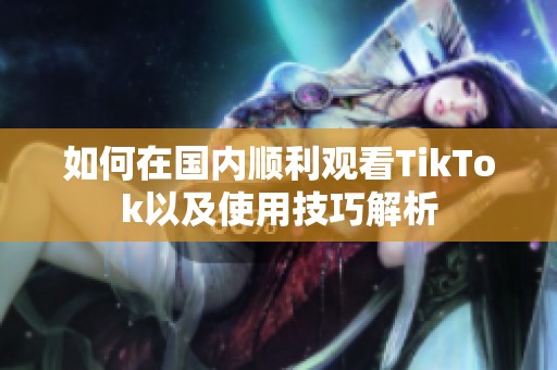如何在国内顺利观看TikTok以及使用技巧解析