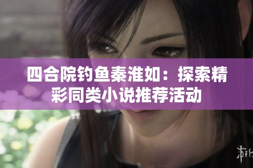 四合院钓鱼秦淮如：探索精彩同类小说推荐活动