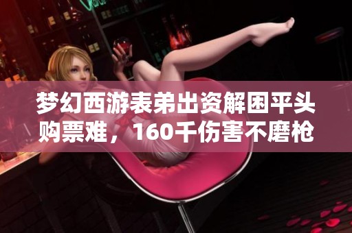 梦幻西游表弟出资解困平头购票难，160千伤害不磨枪可换奔车