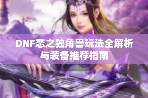 DNF恋之独角兽玩法全解析与装备推荐指南