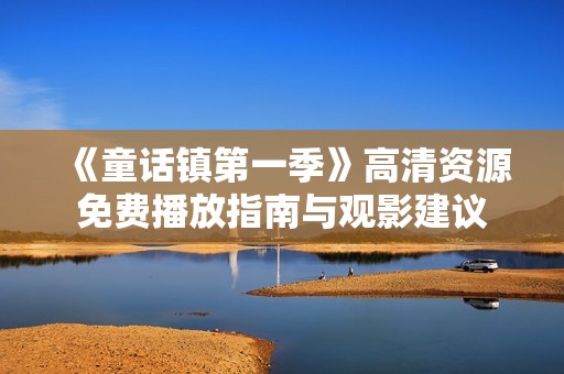 《童话镇第一季》高清资源免费播放指南与观影建议