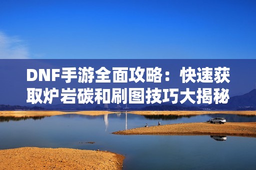 DNF手游全面攻略：快速获取炉岩碳和刷图技巧大揭秘