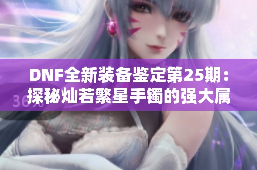 DNF全新装备鉴定第25期：探秘灿若繁星手镯的强大属性与效果