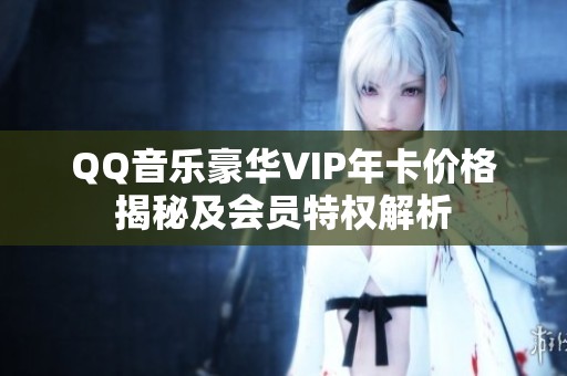 QQ音乐豪华VIP年卡价格揭秘及会员特权解析