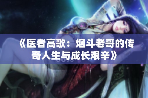 《医者高歌：烟斗老哥的传奇人生与成长艰辛》