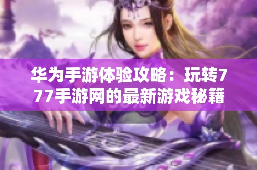 华为手游体验攻略：玩转777手游网的最新游戏秘籍