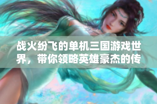 战火纷飞的单机三国游戏世界，带你领略英雄豪杰的传奇故事