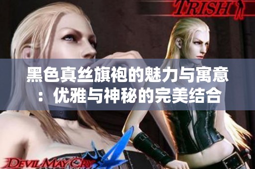 黑色真丝旗袍的魅力与寓意：优雅与神秘的完美结合