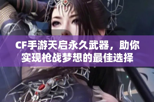 CF手游天启永久武器，助你实现枪战梦想的最佳选择
