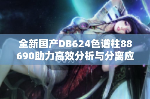 全新国产DB624色谱柱88690助力高效分析与分离应用