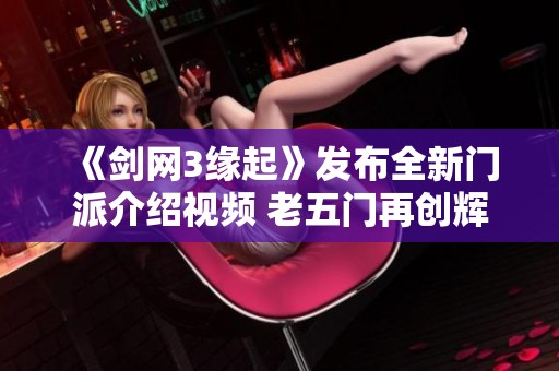《剑网3缘起》发布全新门派介绍视频 老五门再创辉煌
