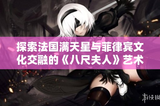 探索法国满天星与菲律宾文化交融的《八尺夫人》艺术之旅