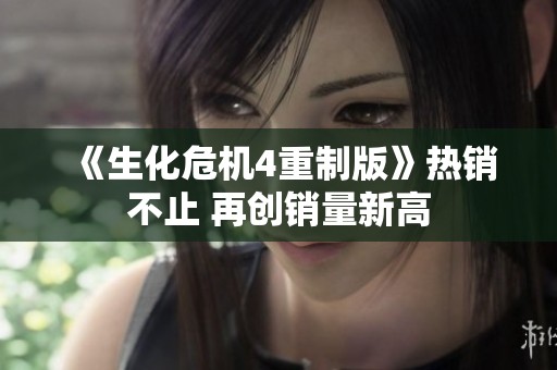 《生化危机4重制版》热销不止 再创销量新高