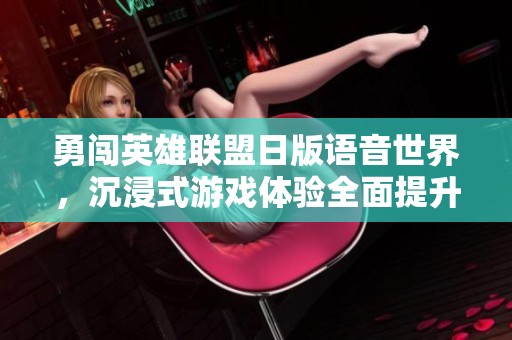勇闯英雄联盟日版语音世界，沉浸式游戏体验全面提升