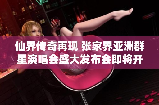 仙界传奇再现 张家界亚洲群星演唱会盛大发布会即将开启