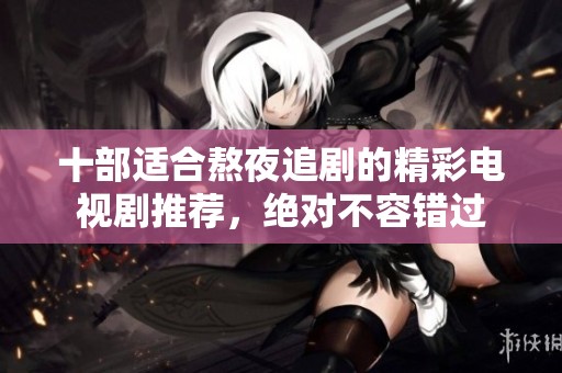 十部适合熬夜追剧的精彩电视剧推荐，绝对不容错过