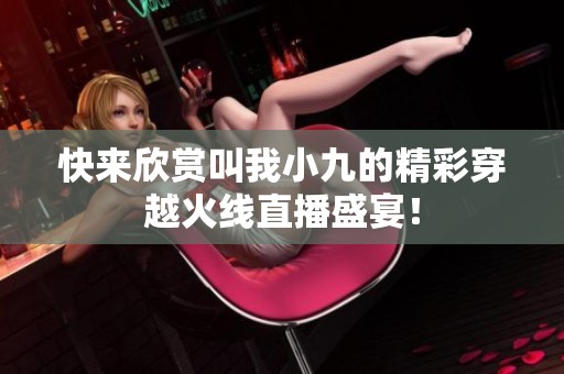 快来欣赏叫我小九的精彩穿越火线直播盛宴！