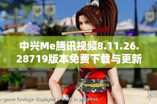 中兴Me腾讯视频8.11.26.28719版本免费下载与更新指南