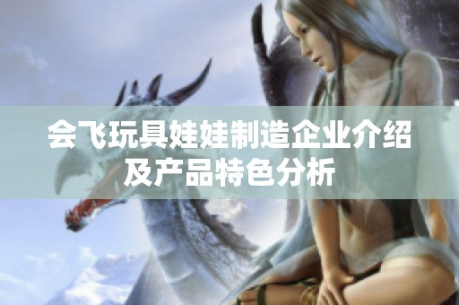 会飞玩具娃娃制造企业介绍及产品特色分析