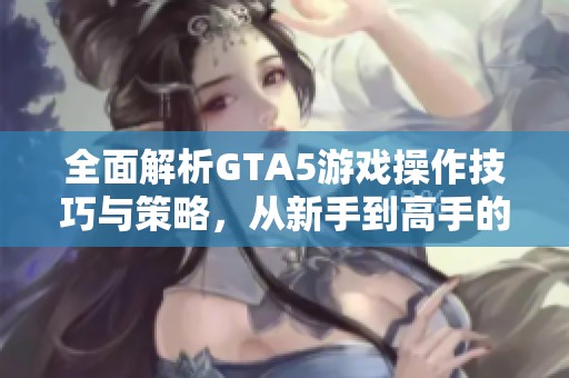 全面解析GTA5游戏操作技巧与策略，从新手到高手的完美进阶指南
