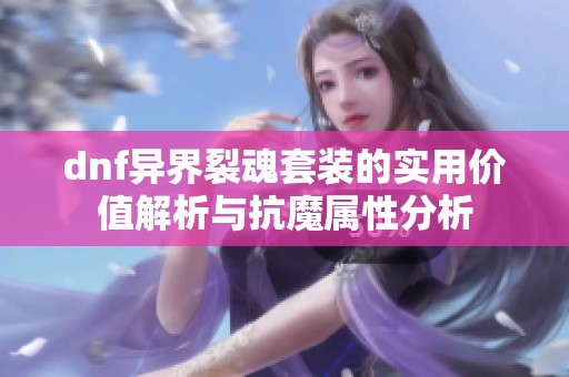 dnf异界裂魂套装的实用价值解析与抗魔属性分析