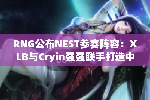 RNG公布NEST参赛阵容：XLB与Cryin强强联手打造中野默契