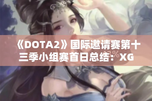 《DOTA2》国际邀请赛第十三季小组赛首日总结：XG和Zero强势领跑
