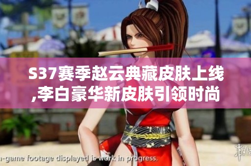 S37赛季赵云典藏皮肤上线,李白豪华新皮肤引领时尚潮流
