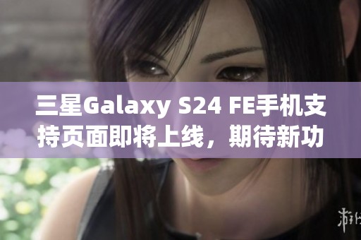 三星Galaxy S24 FE手机支持页面即将上线，期待新功能亮相