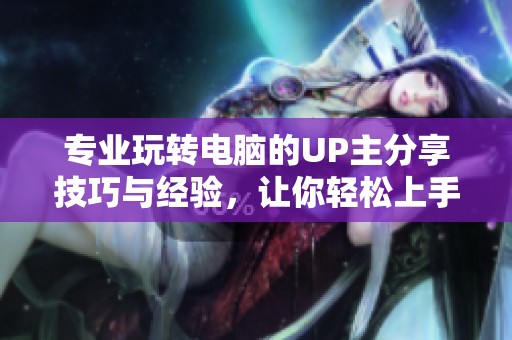 专业玩转电脑的UP主分享技巧与经验，让你轻松上手！