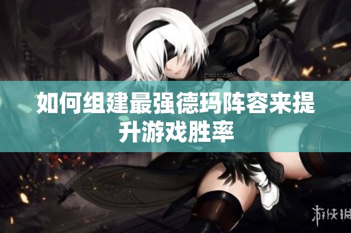 如何组建最强德玛阵容来提升游戏胜率