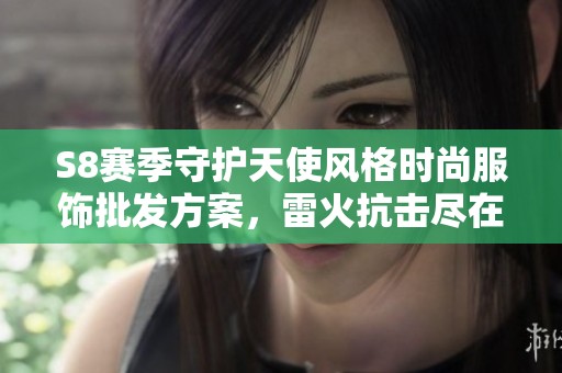 S8赛季守护天使风格时尚服饰批发方案，雷火抗击尽在掌握