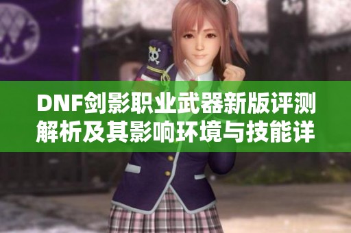 DNF剑影职业武器新版评测解析及其影响环境与技能详解