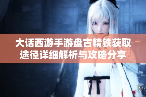 大话西游手游盘古精铁获取途径详细解析与攻略分享