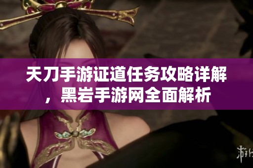 天刀手游证道任务攻略详解，黑岩手游网全面解析