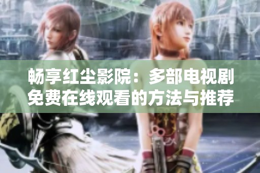畅享红尘影院：多部电视剧免费在线观看的方法与推荐