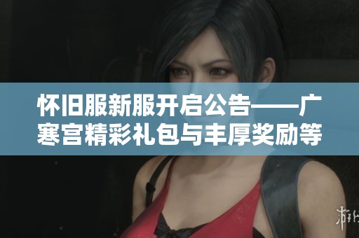 怀旧服新服开启公告——广寒宫精彩礼包与丰厚奖励等你来拿